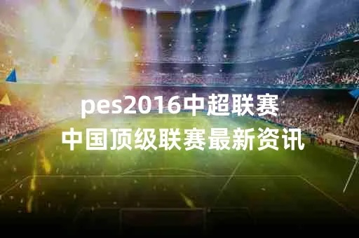 pes2016中超联赛 中国顶级联赛最新资讯-第3张图片-www.211178.com_果博福布斯