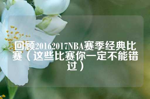 回顾20162017NBA赛季经典比赛（这些比赛你一定不能错过）