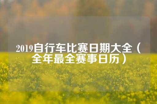 2019自行车比赛日期大全（全年最全赛事日历）-第1张图片-皇冠信用盘出租