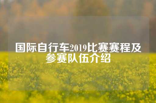 国际自行车2019比赛赛程及参赛队伍介绍-第1张图片-皇冠信用盘出租